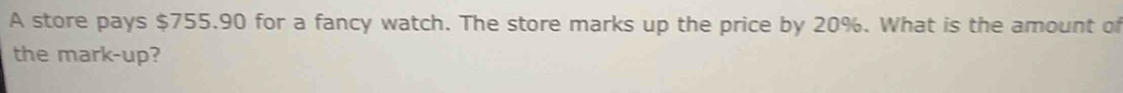 A store pays $755.90 for a fancy watch. The store marks up the price by 20%. What is the amount of 
the mark-up?