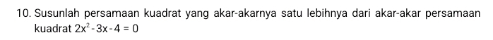 Susunlah persamaan kuadrat yang akar-akarnya satu lebihnya dari akar-akar persamaan 
kuadrat 2x^2-3x-4=0