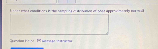 Under what conditions is the sampling distribution of phat approximately normal? 
Question Help: Message instructor