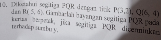 Diketahui segitiga PQR dengan titik P(3,2), Q(6,4)
dan R(5,6). Gambarlah bayangan segitiga PQR pada 
kertas berpetak, jika segitiga PQR dicerminkan 
terhadap sumbu y.