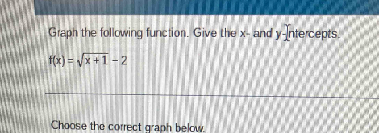 Graph the following function. Give the x - and y-Intercepts.
f(x)=sqrt(x+1)-2
Choose the correct graph below.