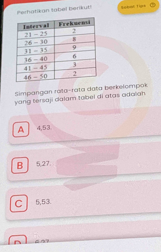 Perhatikan tabel berikut! Sobat Tips
Simpangan rata-rata data berkelompok
yang tersaji dalam tabel di atas adalah
A 0 4,53.
B 5,27.
C 5,53.
A I7