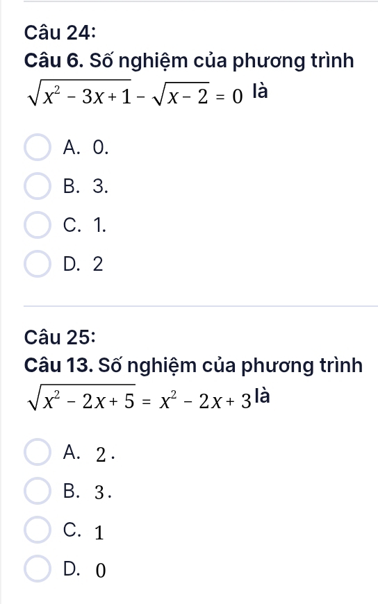 Số nghiệm của phương trình
sqrt(x^2-3x+1)-sqrt(x-2)=0 là
A. 0.
B. 3.
C. 1.
D. 2
Câu 25:
Câu 13. Số nghiệm của phương trình
sqrt(x^2-2x+5)=x^2-2x+3^(la)
A. 2.
B. 3.
C. 1
D. 0