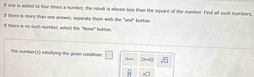 If one is added to four times a number, the result is eleven less than the square of the number. Find all such numbers. 
If there is more than one answer, separate them with the "and" button. 
If there is no such number, select the "None" button. 
The number(s) satisfying the given condition: □ None □and □ sqrt(□ )
 □ /□   _ +□