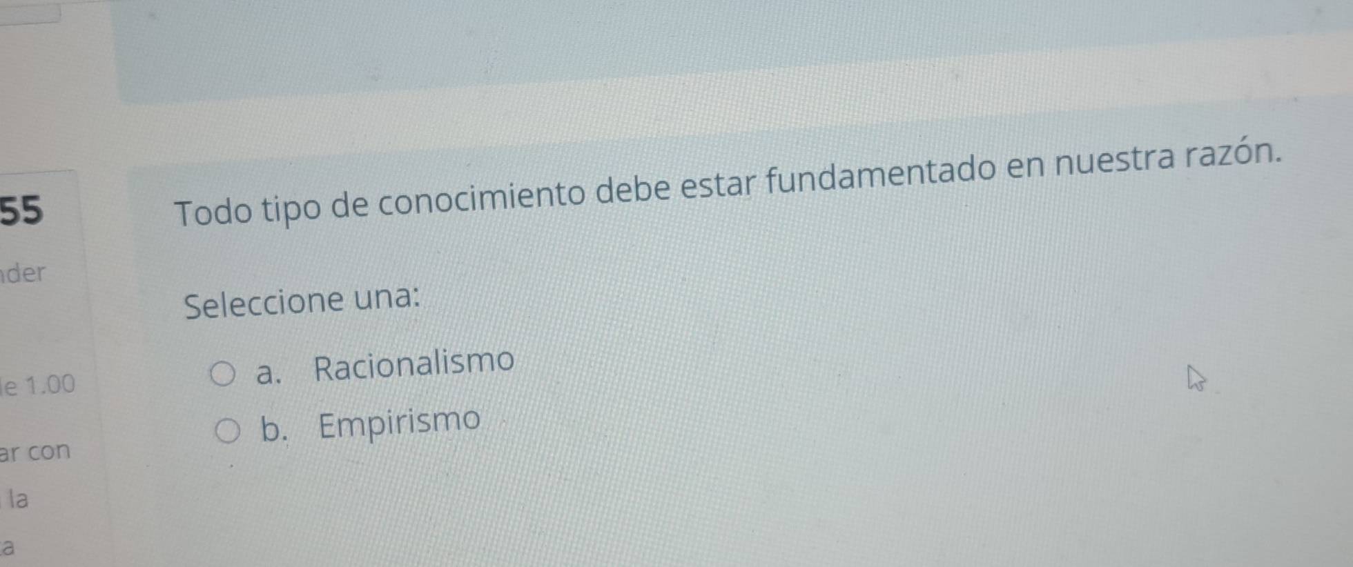 Todo tipo de conocimiento debe estar fundamentado en nuestra razón.
der
Seleccione una:
le 1.00 a. Racionalismo
b. Empirismo
ar con
la
a