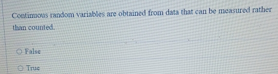 Continuous random variables are obtained from data that can be measured rather
than counted.
False
True