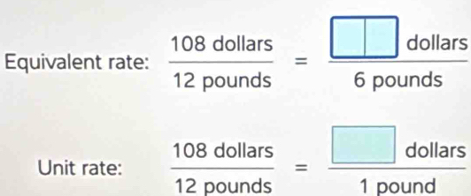 Equivalent rate:  108dollars/12pounds = □ dollars/6pounds 
Unit rate:  108dollars/12pounds = □ dollars/1pound 