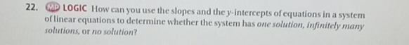 LOGIC How can you use the slopes and the y-intercepts of equations in a system 
of linear equations to determine whether the system has one solution, infinitely many 
solutions, or no solution?