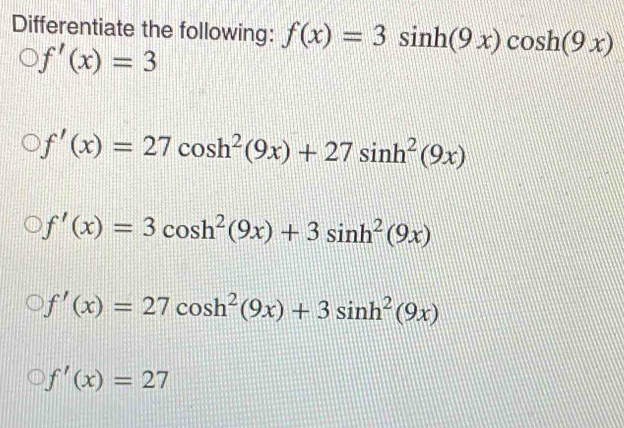 Differentiate the following: f(x)=3sin h(9x)cos h(9x)
f'(x)=3
f'(x)=27cos h^2(9x)+27sin h^2(9x)
f'(x)=3cos h^2(9x)+3sin h^2(9x)
f'(x)=27cos h^2(9x)+3sin h^2(9x)
f'(x)=27