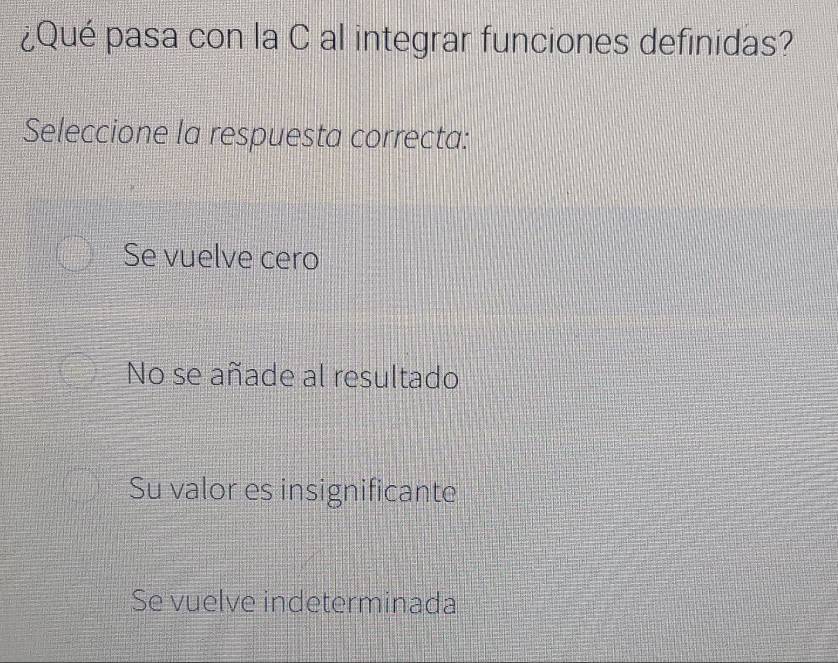 ¿Qué pasa con la C al integrar funciones definidas?
Seleccione la respuesta correcta:
Se vuelve cero
No se añade al resultado
Su valor es insignificante
Se vuelve indeterminada