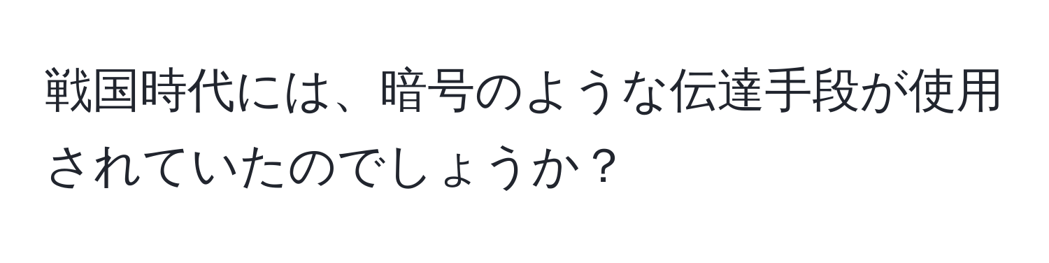 戦国時代には、暗号のような伝達手段が使用されていたのでしょうか？