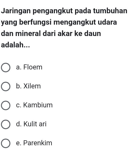 Jaringan pengangkut pada tumbuhan
yang berfungsi mengangkut udara
dan mineral dari akar ke daun
adalah...
a. Floem
b. Xilem
c. Kambium
d. Kulit ari
e. Parenkim