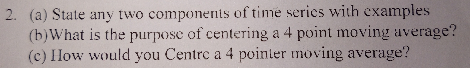 State any two components of time series with examples 
(b)What is the purpose of centering a 4 point moving average? 
(c) How would you Centre a 4 pointer moving average?