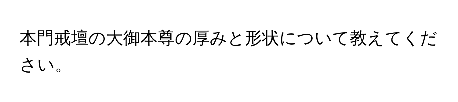 本門戒壇の大御本尊の厚みと形状について教えてください。