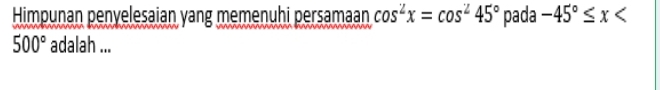 Himpunan penyelesaian yang memenuhi persamaan cos^2x=cos^245° pada -45°≤ x
500° adalah ...