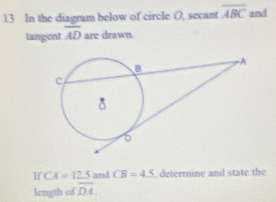 In the diagram below of circle O, secant overline ABC and 
tangent overline AD are drawn. 
lf CA=12.5 and CB=45 determine and state the 
length of overline DA.