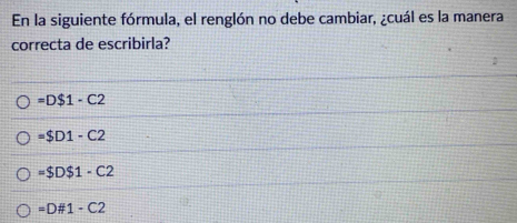 En la siguiente fórmula, el renglón no debe cambiar, ¿cuál es la manera
correcta de escribirla?
=D$1-C2
=$D1-C2
=$D$1-C2
=D# 1-C2