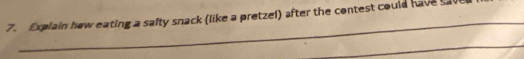 Explain how eating a safty snack (like a pretzel) after the contest could have ca 
_