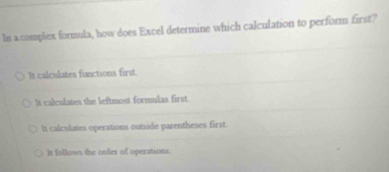 In a complex formula, how does Excel determine which calculation to perform first?
It calculates functions first
It calculates the leftmost formulas first.
It calculates operations outside parentheses first.
It follows the order of operations