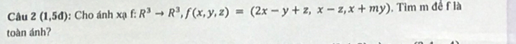 Câu 2(1,5d) : Cho ánh xạ f: R^3to R^3, f(x,y,z)=(2x-y+z,x-z,x+my) , Tìm m đề f là 
toàn ánh?