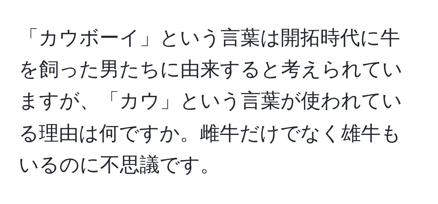 「カウボーイ」という言葉は開拓時代に牛を飼った男たちに由来すると考えられていますが、「カウ」という言葉が使われている理由は何ですか。雌牛だけでなく雄牛もいるのに不思議です。