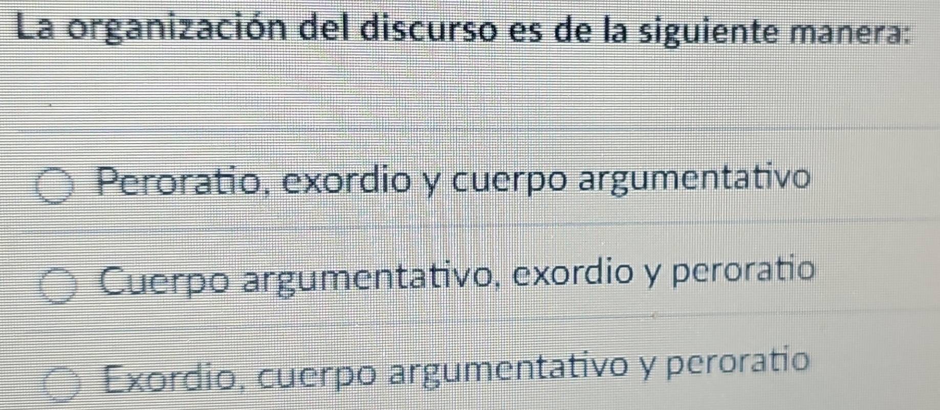 La organización del discurso es de la siguiente manera:
Peroratio, exordio y cuerpo argumentativo
Cuerpo argumentativo, exordio y peroratio
Exordio, cuerpo argumentativo y peroratio