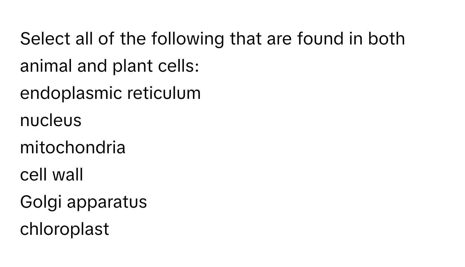 Select all of the following that are found in both animal and plant cells: 
endoplasmic reticulum
nucleus
mitochondria
cell wall
Golgi apparatus
chloroplast