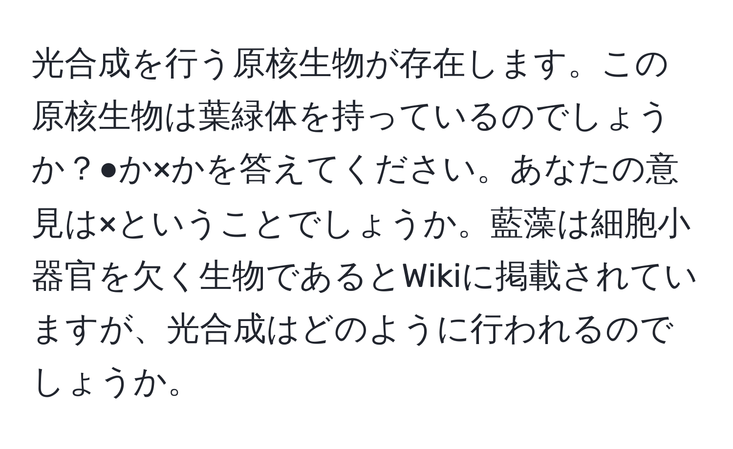 光合成を行う原核生物が存在します。この原核生物は葉緑体を持っているのでしょうか？●か×かを答えてください。あなたの意見は×ということでしょうか。藍藻は細胞小器官を欠く生物であるとWikiに掲載されていますが、光合成はどのように行われるのでしょうか。