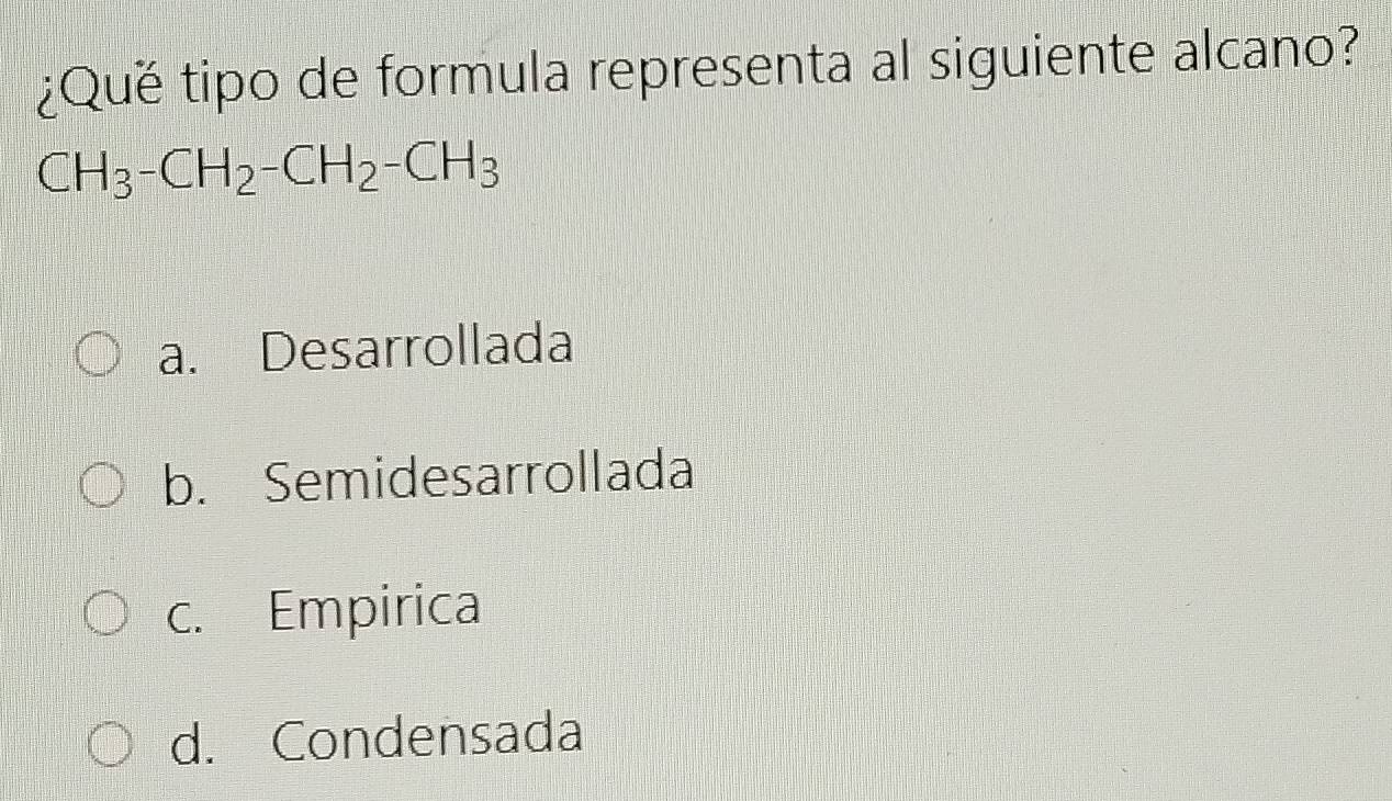 ¿Que tipo de formula representa al siguiente alcano?
CH_3-CH_2-CH_2-CH_3
a. Desarrollada
b. Semidesarrollada
c. Empirica
d. Condensada