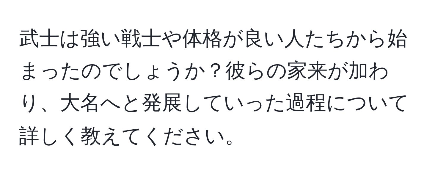 武士は強い戦士や体格が良い人たちから始まったのでしょうか？彼らの家来が加わり、大名へと発展していった過程について詳しく教えてください。