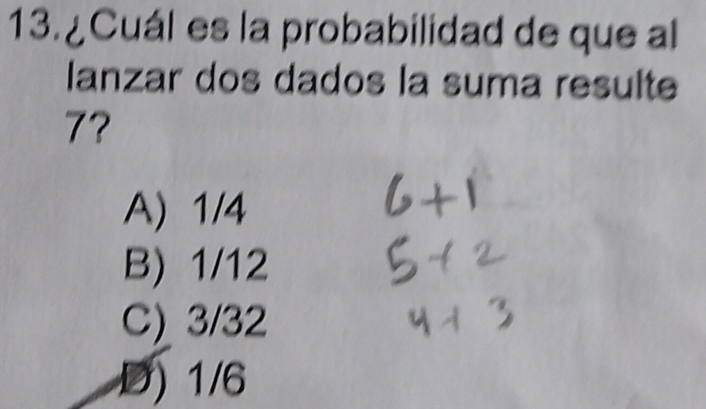 ¿ Cuál es la probabilidad de que al
lanzar dos dados la suma resulte
7?
A) 1/4
B) 1/12
C) 3/32
D) 1/6