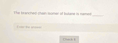 The branched chain isomer of butane is named 
Enter the answer 
Check It