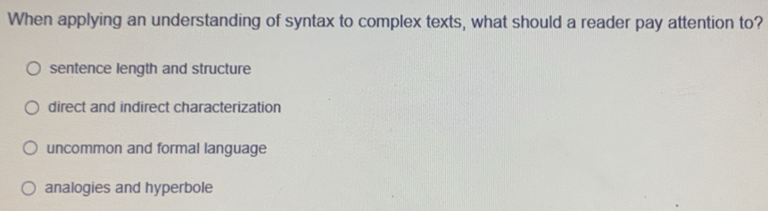 When applying an understanding of syntax to complex texts, what should a reader pay attention to?
sentence length and structure
direct and indirect characterization
uncommon and formal language
analogies and hyperbole