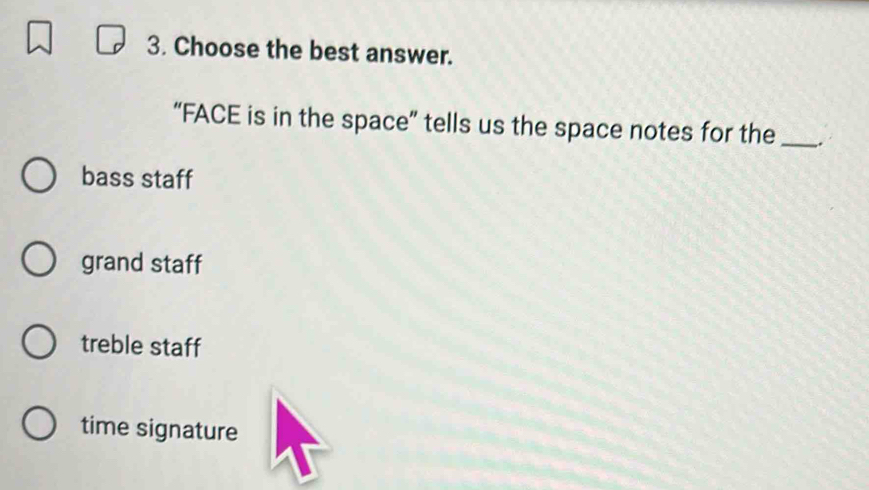 Choose the best answer.
“FACE is in the space” tells us the space notes for the_
bass staff
grand staff
treble staff
time signature