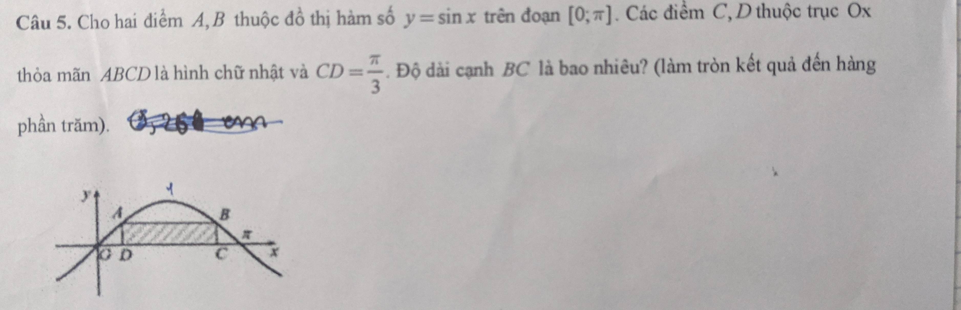 Cho hai điểm A, B thuộc đồ thị hàm số y=sin x trên đoạn [0;π ] Các điểm C, D thuộc trục Ox
thỏa mãn ABCD là hình chữ nhật và CD= π /3 . Độ dài cạnh BC là bao nhiêu? (làm tròn kết quả đến hàng 
phần trăm).