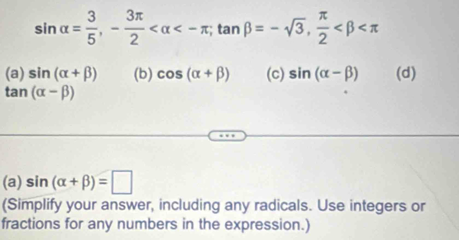 sin alpha = 3/5 , - 3π /2  <-π; tan beta =-sqrt(3),  π /2 
(a) sin (alpha +beta ) (b) cos (alpha +beta ) (c) sin (alpha -beta ) (d)
tan (alpha -beta )
(a) sin (alpha +beta )=□
(Simplify your answer, including any radicals. Use integers or
fractions for any numbers in the expression.)