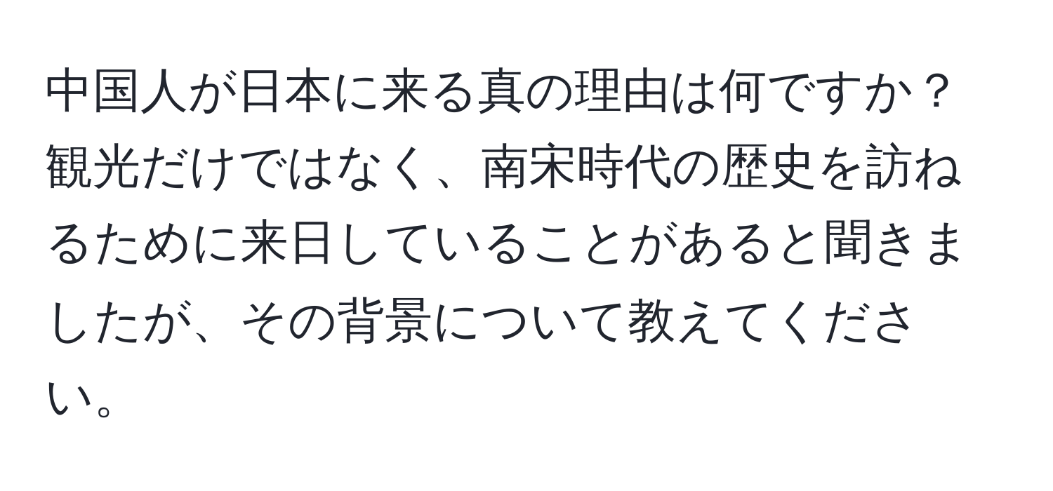 中国人が日本に来る真の理由は何ですか？観光だけではなく、南宋時代の歴史を訪ねるために来日していることがあると聞きましたが、その背景について教えてください。