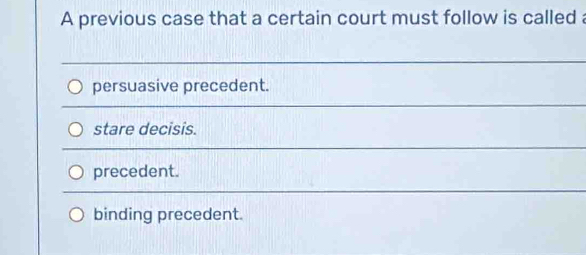 A previous case that a certain court must follow is called a
persuasive precedent.
stare decisis.
precedent.
binding precedent.