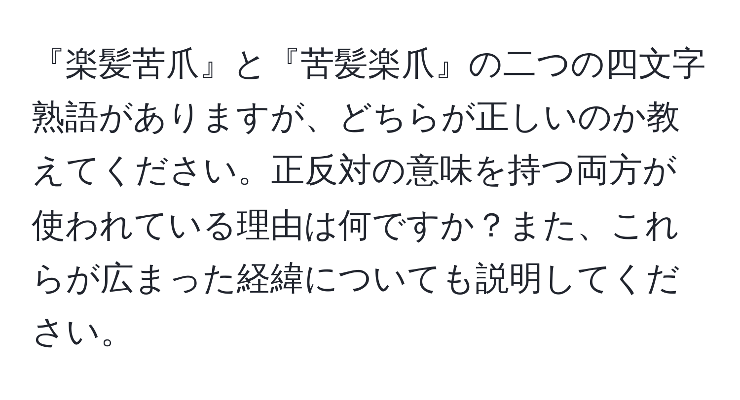 『楽髪苦爪』と『苦髪楽爪』の二つの四文字熟語がありますが、どちらが正しいのか教えてください。正反対の意味を持つ両方が使われている理由は何ですか？また、これらが広まった経緯についても説明してください。