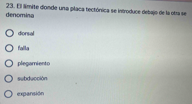 El límite donde una placa tectónica se introduce debajo de la otra se
denomina
dorsal
falla
plegamiento
subducciòn
expansión