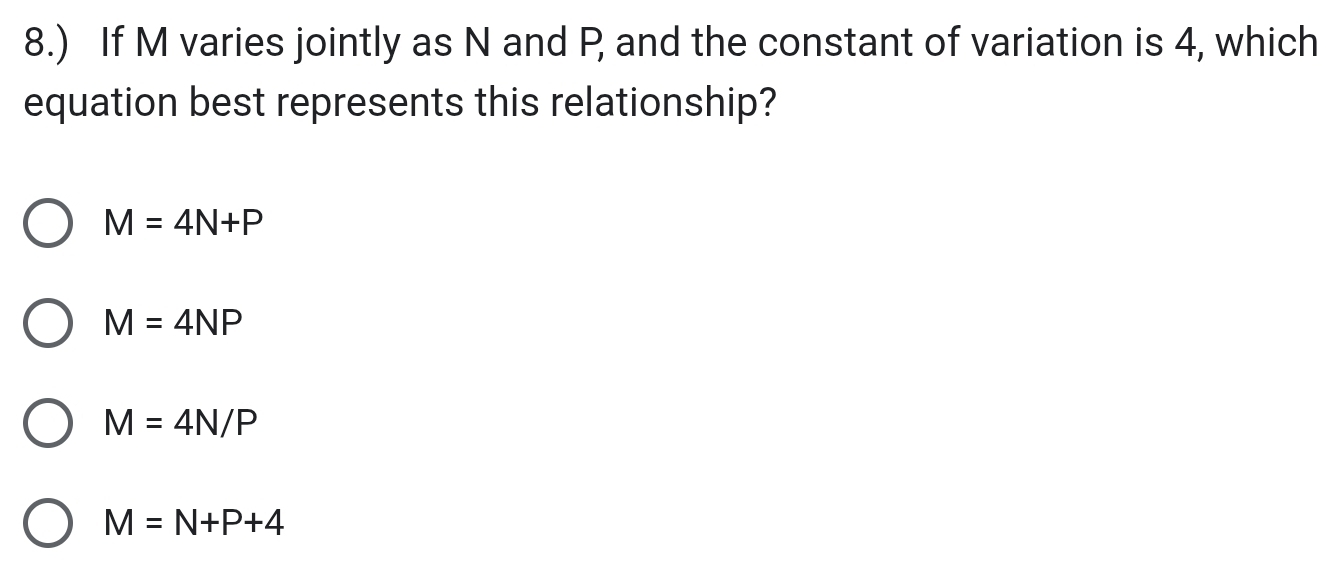 8.) If M varies jointly as N and P and the constant of variation is 4, which
equation best represents this relationship?
M=4N+P
M=4NP
M=4N/P
M=N+P+4