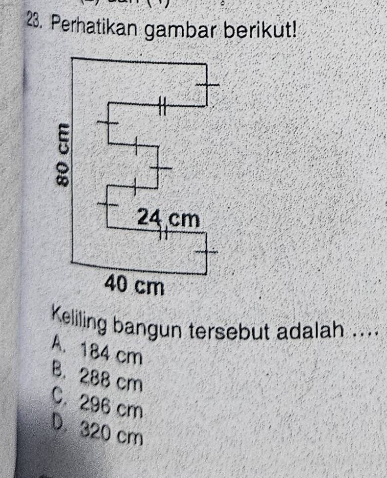 Perhatikan gambar berikut!
Keliling bangun tersebut adalah ....
A. 184 cm
B. 288 cm
C. 296 cm
D. 320 cm