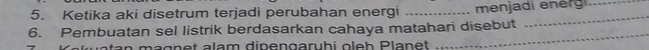 Ketika aki disetrum terjadi perubahan energi_ 
menjadi energi 
_ 
_ 
6. Pembuatan sel listrik berdasarkan cahaya matahari disebut