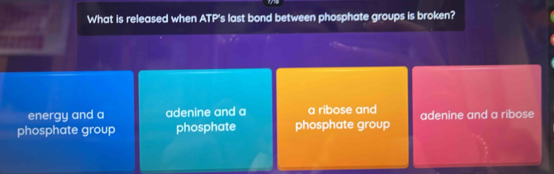 What is released when ATP's last bond between phosphate groups is broken?
energy and a adenine and a a ribose and
phosphate group phosphate phosphate group adenine and a ribose