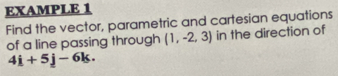 EXAMPLE 1 
Find the vector, parametric and cartesian equations 
of a line passing through (1,-2,3) in the direction of
4i+5j-6k.