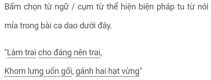 Bấm chọn từ ngữ / cụm từ thể hiện biện pháp tu từ nói 
mỉa trong bài ca dao dưới đây. 
"Làm trai cho đáng nên trai, 
Khom lưng uốn gối, gánh hai hạt vừng''