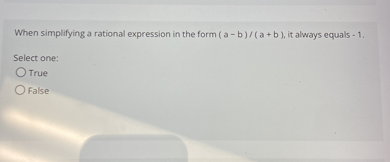 When simplifying a rational expression in the form (a-b)/(a+b) , it always equals - 1.
Select one:
True
False