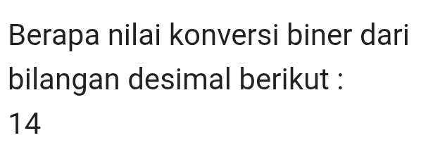 Berapa nilai konversi biner dari 
bilangan desimal berikut :
14