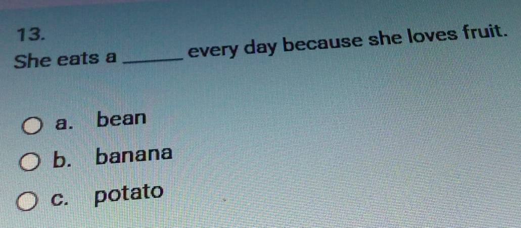 She eats a _every day because she loves fruit.
a. bean
b. banana
c. potato