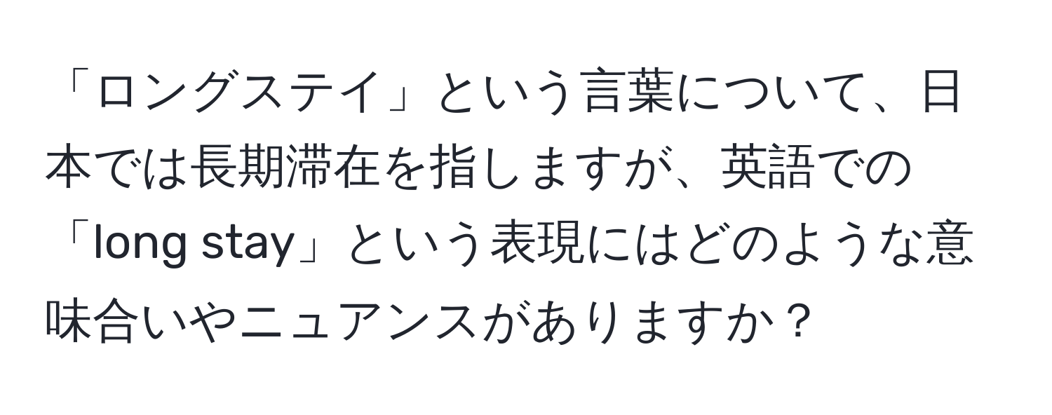 「ロングステイ」という言葉について、日本では長期滞在を指しますが、英語での「long stay」という表現にはどのような意味合いやニュアンスがありますか？